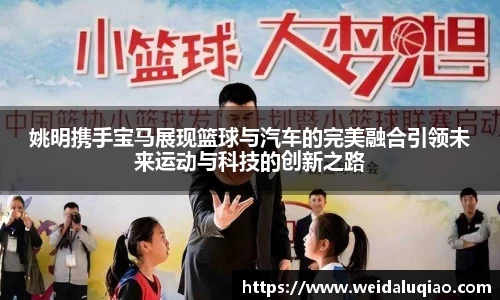 姚明携手宝马展现篮球与汽车的完美融合引领未来运动与科技的创新之路