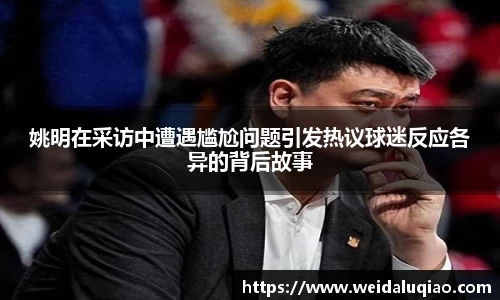 姚明在采访中遭遇尴尬问题引发热议球迷反应各异的背后故事