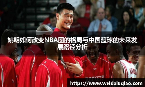 姚明如何改变NBA圈的格局与中国篮球的未来发展路径分析