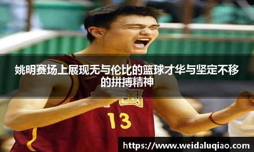 姚明赛场上展现无与伦比的篮球才华与坚定不移的拼搏精神