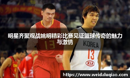 明星齐聚观战姚明精彩比赛见证篮球传奇的魅力与激情