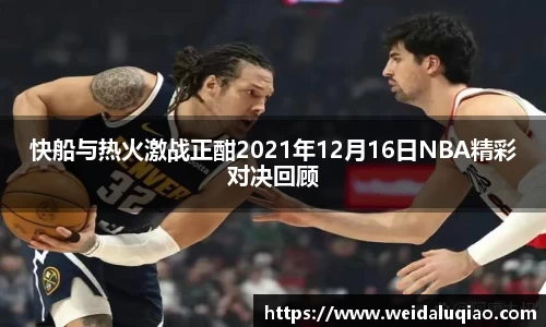 快船与热火激战正酣2021年12月16日NBA精彩对决回顾