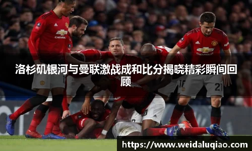 洛杉矶银河与曼联激战成和比分揭晓精彩瞬间回顾
