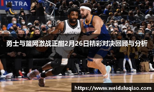 勇士与篮网激战正酣2月26日精彩对决回顾与分析