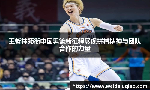 王哲林领衔中国男篮新征程展现拼搏精神与团队合作的力量
