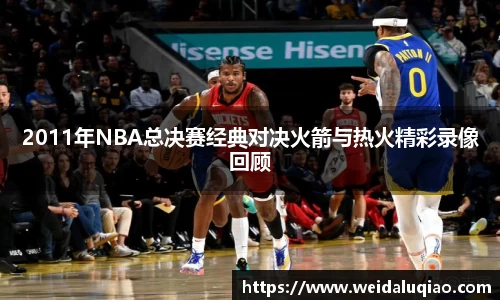 2011年NBA总决赛经典对决火箭与热火精彩录像回顾
