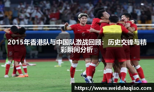 2015年香港队与中国队激战回顾：历史交锋与精彩瞬间分析