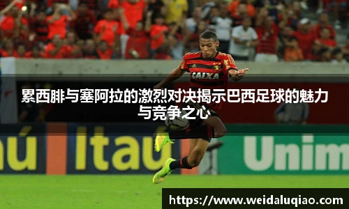 累西腓与塞阿拉的激烈对决揭示巴西足球的魅力与竞争之心
