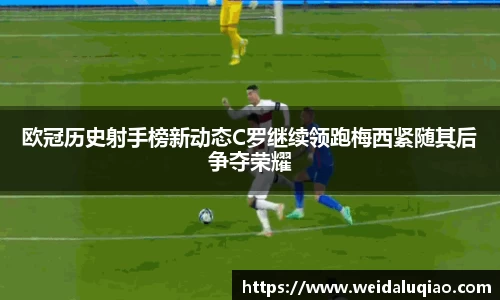 欧冠历史射手榜新动态C罗继续领跑梅西紧随其后争夺荣耀