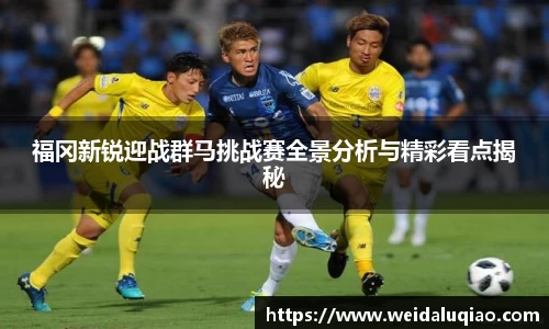 福冈新锐迎战群马挑战赛全景分析与精彩看点揭秘