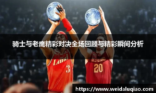 骑士与老鹰精彩对决全场回顾与精彩瞬间分析
