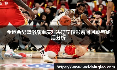 全运会男篮激战重庆对决辽宁精彩瞬间回顾与赛后分析